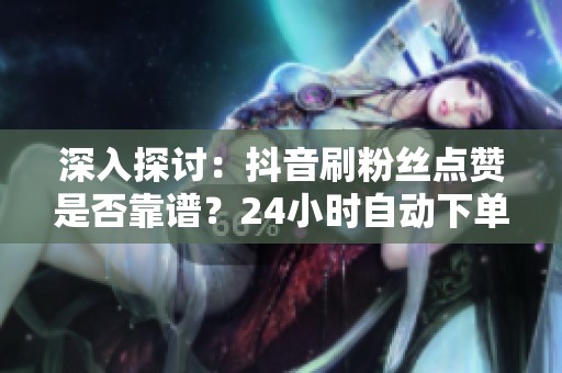 深入探讨：抖音刷粉丝点赞是否靠谱？24小时自动下单网站的实测与分析