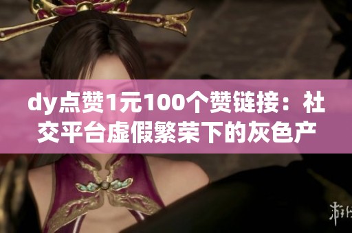 dy点赞1元100个赞链接：社交平台虚假繁荣下的灰色产业链