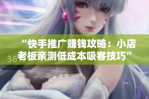“快手推广赚钱攻略：小店老板亲测低成本吸客技巧”