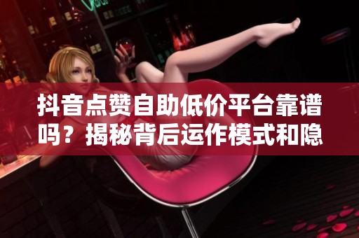 抖音点赞自助低价平台靠谱吗？揭秘背后运作模式和隐藏风险
