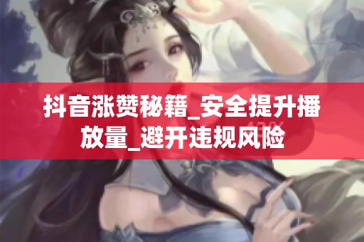 抖音涨赞秘籍_安全提升播放量_避开违规风险