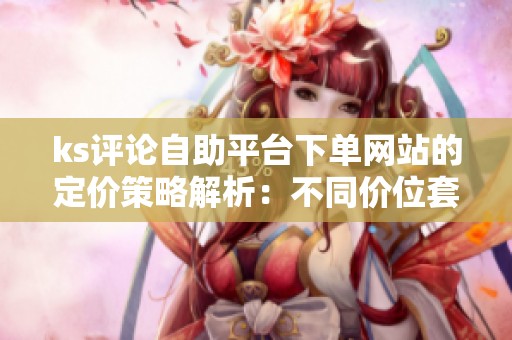 ks评论自助平台下单网站的定价策略解析：不同价位套餐如何影响转化率