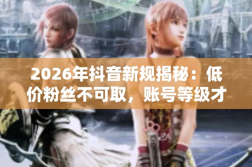 2026年抖音新规揭秘：低价粉丝不可取，账号等级才是成功关键