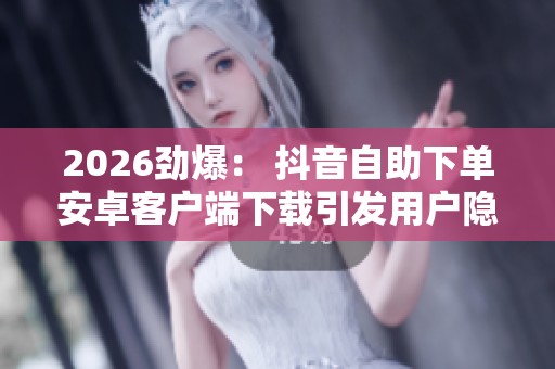 2026劲爆: 抖音自助下单安卓客户端下载引发用户隐私安全热议 2026劲爆: 抖音自助下单安卓客户端下载引发用户隐私安全热议