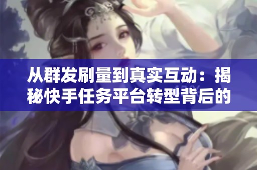 从群发刷量到真实互动：揭秘快手任务平台转型背后的真实故事