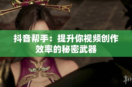 抖音帮手：提升你视频创作效率的秘密武器
