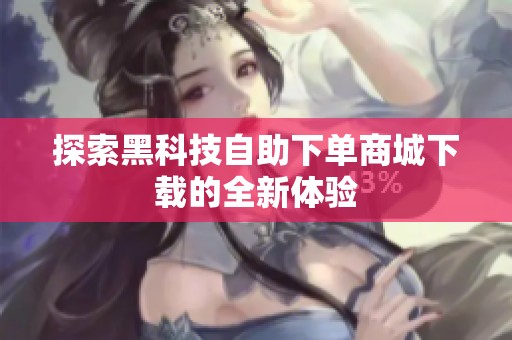 探索黑科技自助下单商城下载的全新体验 探索黑科技自助下单商城下载的全新体验
