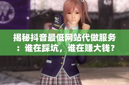 揭秘抖音最低网站代做服务:谁在踩坑,谁在赚大钱? 揭秘抖音最低网站代做服务:谁在踩坑,谁在赚大钱?