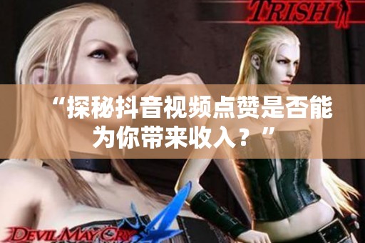 “探秘抖音视频点赞是否能为你带来收入?” “探秘抖音视频点赞是否能为你带来收入?”