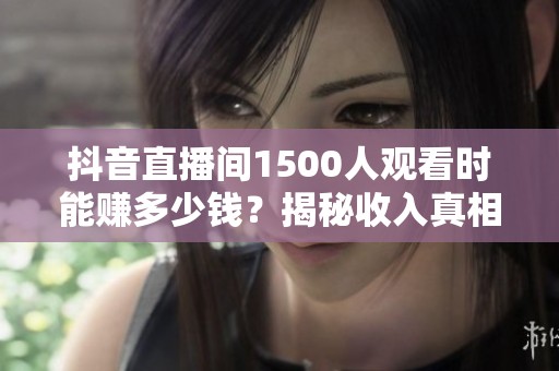 抖音直播间1500人观看时能赚多少钱?揭秘收入真相! 抖音直播间1500人观看时能赚多少钱?揭秘收入真相!