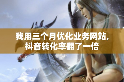 我用三个月优化业务网站,抖音转化率翻了一倍 我用三个月优化业务网站,抖音转化率翻了一倍