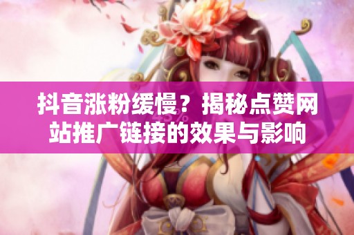 抖音涨粉缓慢?揭秘点赞网站推广链接的效果与影响 抖音涨粉缓慢?揭秘点赞网站推广链接的效果与影响