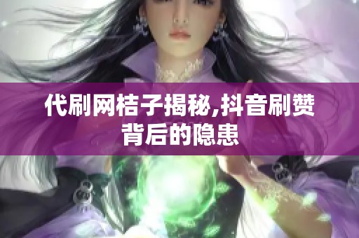 代刷网桔子揭秘,抖音刷赞背后的隐患 代刷网桔子揭秘,抖音刷赞背后的隐患