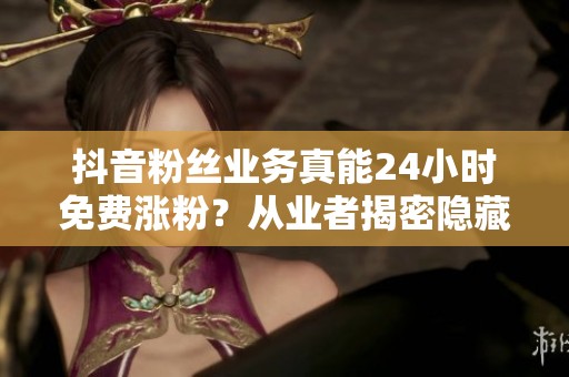 抖音粉丝业务真能24小时免费涨粉?从业者揭密隐藏风险与真相 抖音粉丝业务真能24小时免费涨粉?从业者揭密隐藏风险与真相
