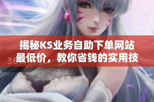 揭秘KS业务自助下单网站最低价,教你省钱的实用技巧 揭秘KS业务自助下单网站最低价,教你省钱的实用技巧