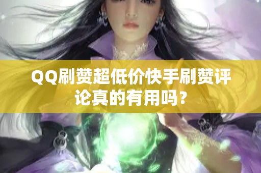QQ刷赞超低价快手刷赞评论真的有用吗? QQ刷赞超低价快手刷赞评论真的有用吗?