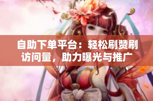 自助下单平台:轻松刷赞刷访问量,助力曝光与推广 自助下单平台:轻松刷赞刷访问量,助力曝光与推广