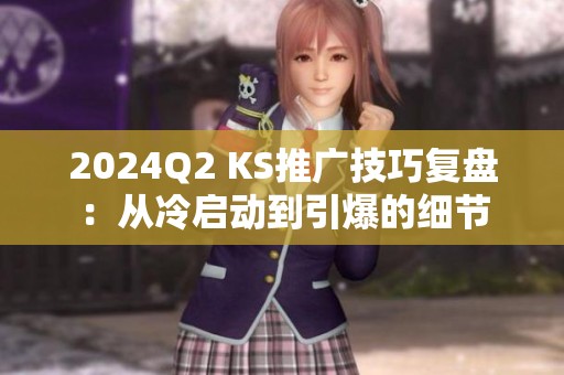 2024Q2 KS推广技巧复盘:从冷启动到引爆的细节 2024Q2 KS推广技巧复盘:从冷启动到引爆的细节