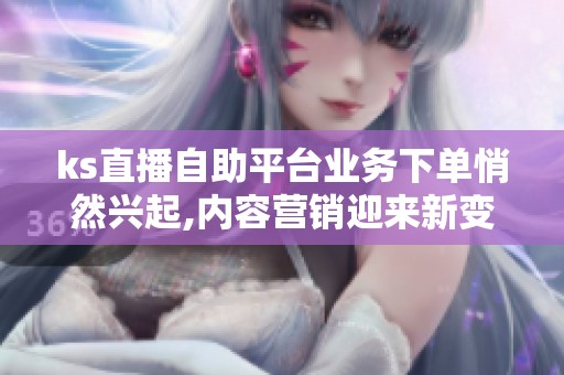 ks直播自助平台业务下单悄然兴起,内容营销迎来新变局 ks直播自助平台业务下单悄然兴起,内容营销迎来新变局
