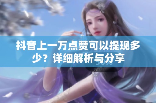 抖音上一万点赞可以提现多少?详细解析与分享 抖音上一万点赞可以提现多少?详细解析与分享