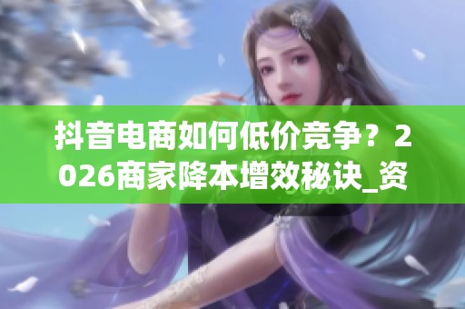 抖音电商如何低价竞争?2026商家降本增效秘诀_资讯 抖音电商如何低价竞争?2026商家降本增效秘诀_资讯