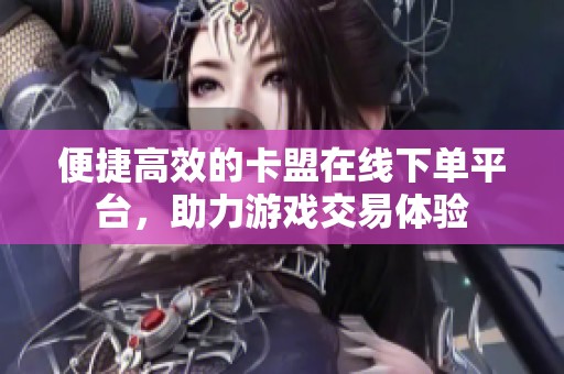 便捷高效的卡盟在线下单平台，助力游戏交易体验