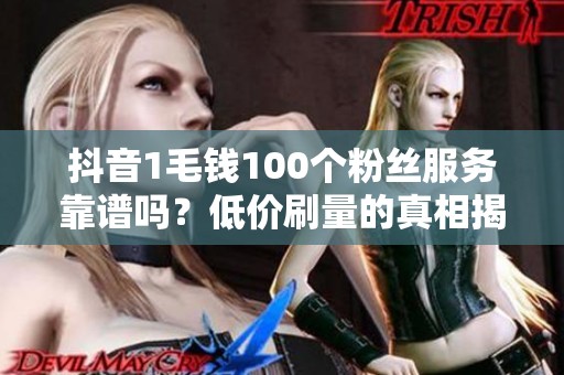 抖音1毛钱100个粉丝服务靠谱吗？低价刷量的真相揭秘
