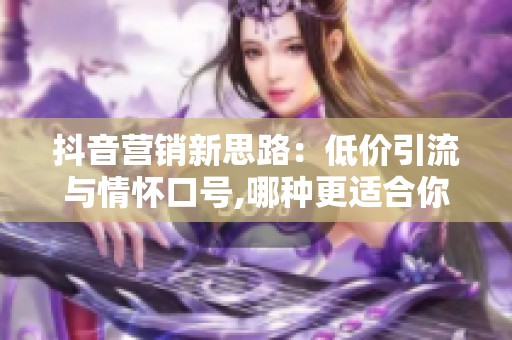 抖音营销新思路:低价引流与情怀口号,哪种更适合你的账号? 抖音营销新思路:低价引流与情怀口号,哪种更适合你的账号?