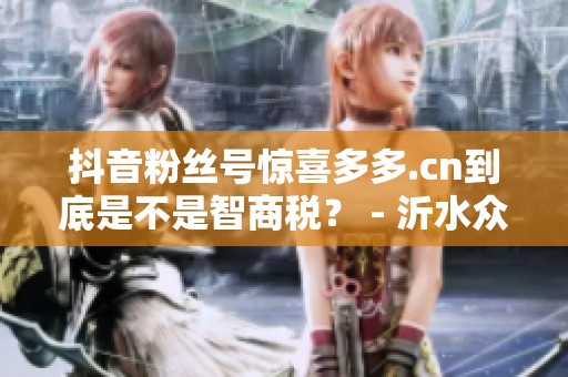 抖音粉丝号惊喜多多.cn到底是不是智商税？ - 沂水众成教育信息咨询