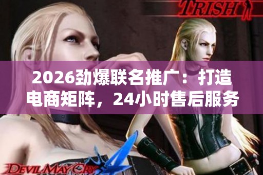 2026劲爆联名推广:打造电商矩阵,24小时售后服务热线助力抖音业务 2026劲爆联名推广:打造电商矩阵,24小时售后服务热线助力抖音业务