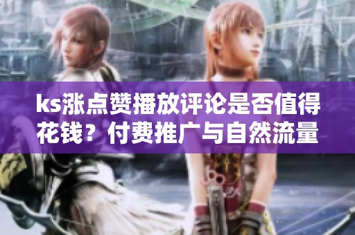 ks涨点赞播放评论是否值得花钱?付费推广与自然流量的性价比对比 ks涨点赞播放评论是否值得花钱?付费推广与自然流量的性价比对比