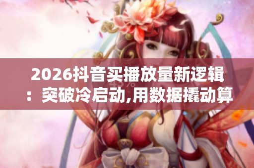 2026抖音买播放量新逻辑:突破冷启动,用数据撬动算法 2026抖音买播放量新逻辑:突破冷启动,用数据撬动算法