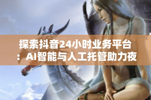 探索抖音24小时业务平台:AI智能与人工托管助力夜间大促,确保订单不漏单 探索抖音24小时业务平台:AI智能与人工托管助力夜间大促,确保订单不漏单