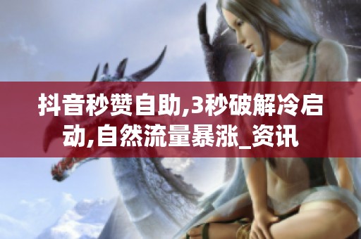 抖音秒赞自助,3秒破解冷启动,自然流量暴涨_资讯 抖音秒赞自助,3秒破解冷启动,自然流量暴涨_资讯