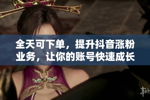 全天可下单,提升抖音涨粉业务,让你的账号快速成长 全天可下单,提升抖音涨粉业务,让你的账号快速成长