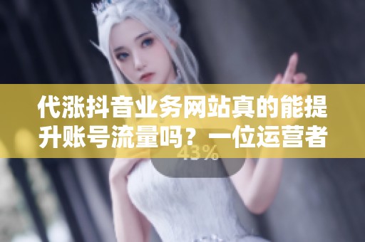 代涨抖音业务网站真的能提升账号流量吗?一位运营者的观察 代涨抖音业务网站真的能提升账号流量吗?一位运营者的观察