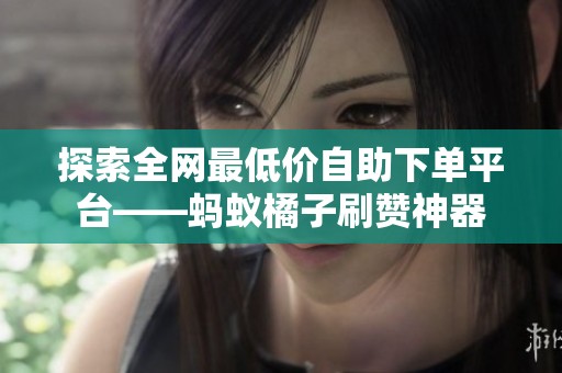 探索全网最低价自助下单平台——蚂蚁橘子刷赞神器 探索全网最低价自助下单平台——蚂蚁橘子刷赞神器