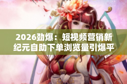 2026劲爆:短视频营销新纪元自助下单浏览量引爆平台流量狂潮五 2026劲爆:短视频营销新纪元自助下单浏览量引爆平台流量狂潮五
