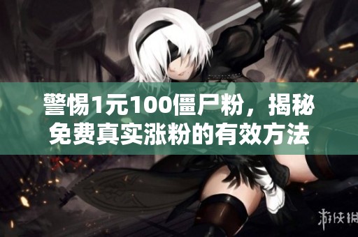 警惕1元100僵尸粉,揭秘免费真实涨粉的有效方法 警惕1元100僵尸粉,揭秘免费真实涨粉的有效方法