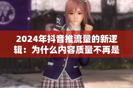 2024年抖音推流量的新逻辑：为什么内容质量不再是唯一关键？