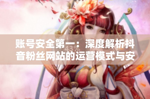 账号安全第一:深度解析抖音粉丝网站的运营模式与安全防护 账号安全第一:深度解析抖音粉丝网站的运营模式与安全防护