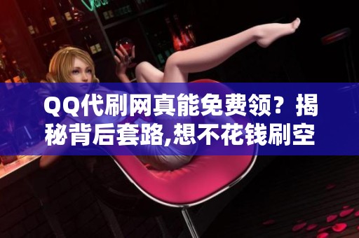 QQ代刷网真能免费领？揭秘背后套路,想不花钱刷空间等级看这里