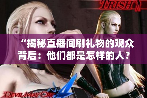 “揭秘直播间刷礼物的观众背后:他们都是怎样的人?” “揭秘直播间刷礼物的观众背后:他们都是怎样的人?”