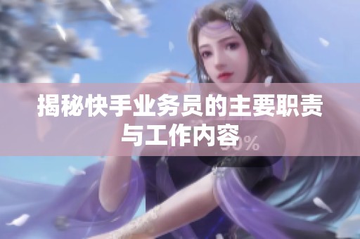 揭秘快手业务员的主要职责与工作内容 揭秘快手业务员的主要职责与工作内容