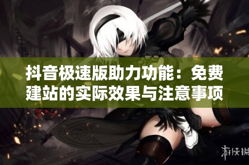 抖音极速版助力功能:免费建站的实际效果与注意事项解析 抖音极速版助力功能:免费建站的实际效果与注意事项解析