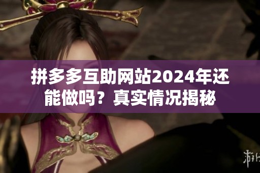 拼多多互助网站2024年还能做吗?真实情况揭秘 拼多多互助网站2024年还能做吗?真实情况揭秘