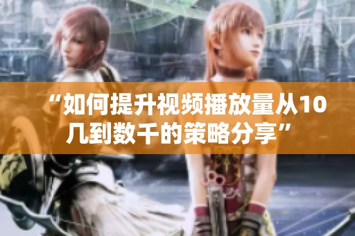 “如何提升视频播放量从10几到数千的策略分享” “如何提升视频播放量从10几到数千的策略分享”