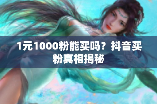 1元1000粉能买吗？抖音买粉真相揭秘