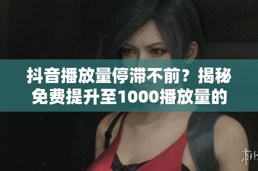 抖音播放量停滞不前?揭秘免费提升至1000播放量的合规技巧! 抖音播放量停滞不前?揭秘免费提升至1000播放量的合规技巧!