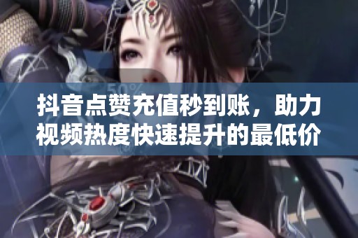 抖音点赞充值秒到账,助力视频热度快速提升的最低价方案 抖音点赞充值秒到账,助力视频热度快速提升的最低价方案